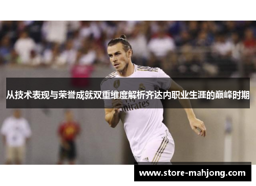 从技术表现与荣誉成就双重维度解析齐达内职业生涯的巅峰时期