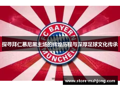 探寻拜仁慕尼黑主场的辉煌历程与深厚足球文化传承