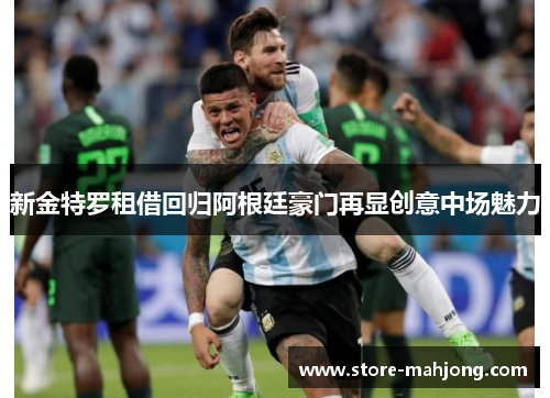 新金特罗租借回归阿根廷豪门再显创意中场魅力