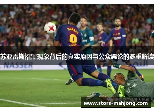 苏亚雷斯招黑现象背后的真实原因与公众舆论的多重解读