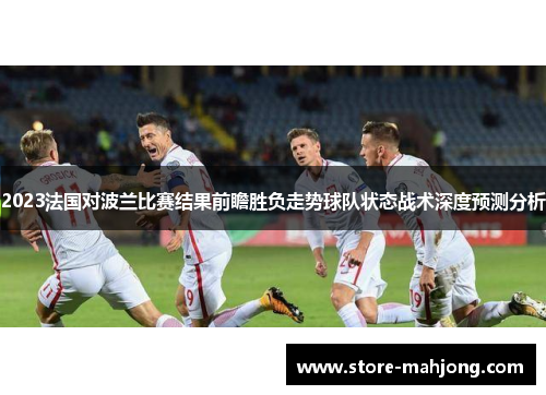 2023法国对波兰比赛结果前瞻胜负走势球队状态战术深度预测分析