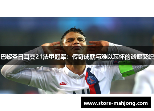 巴黎圣日耳曼21法甲冠军：传奇成就与难以忘怀的遗憾交织