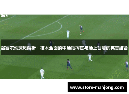 洛塞尔索球风解析：技术全面的中场指挥官与场上智慧的完美结合