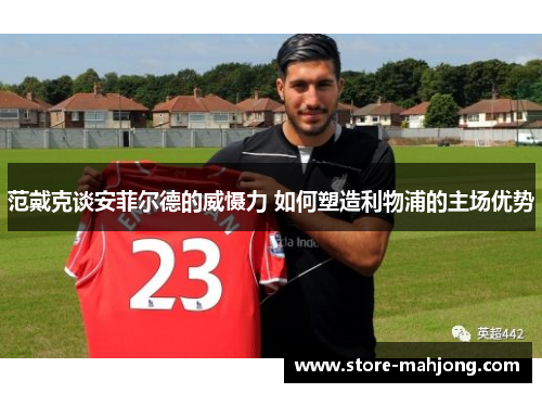 范戴克谈安菲尔德的威慑力 如何塑造利物浦的主场优势