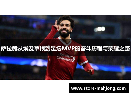 萨拉赫从埃及草根到足坛MVP的奋斗历程与荣耀之路