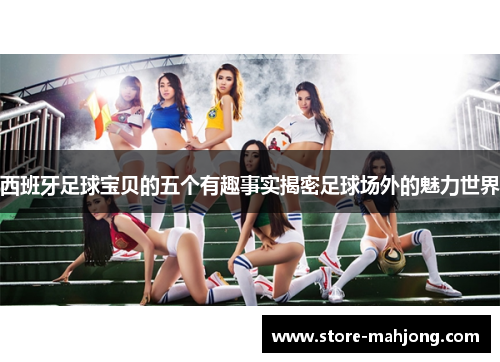 西班牙足球宝贝的五个有趣事实揭密足球场外的魅力世界