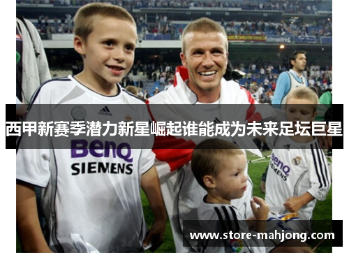 西甲新赛季潜力新星崛起谁能成为未来足坛巨星