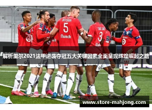 解析里尔2021法甲逆袭夺冠五大关键因素全面呈现辉煌崛起之路