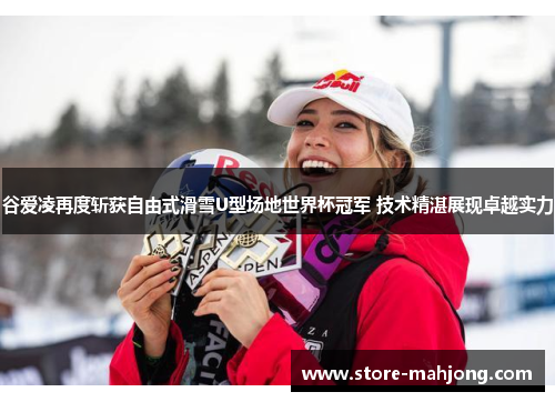 谷爱凌再度斩获自由式滑雪U型场地世界杯冠军 技术精湛展现卓越实力