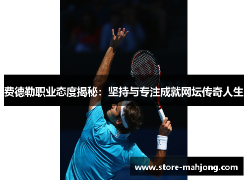 费德勒职业态度揭秘：坚持与专注成就网坛传奇人生