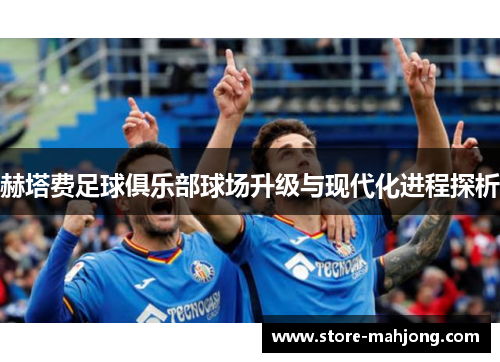 赫塔费足球俱乐部球场升级与现代化进程探析