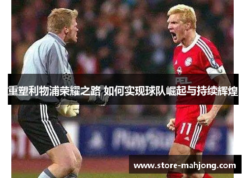 重塑利物浦荣耀之路 如何实现球队崛起与持续辉煌