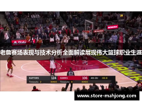 老詹赛场表现与技术分析全面解读展现伟大篮球职业生涯