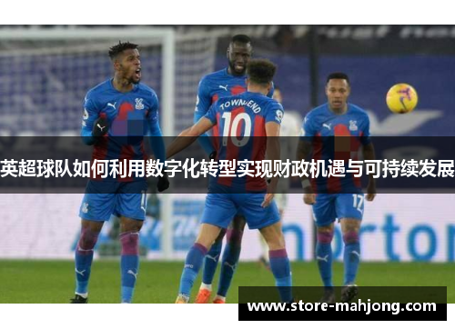 英超球队如何利用数字化转型实现财政机遇与可持续发展