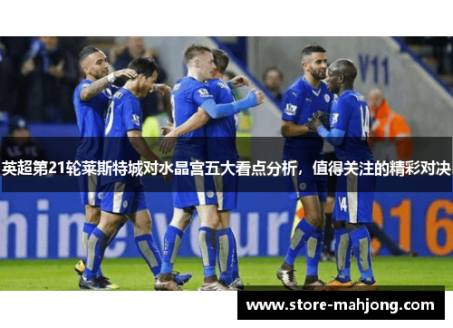 英超第21轮莱斯特城对水晶宫五大看点分析，值得关注的精彩对决