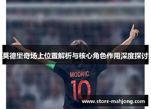 莫德里奇场上位置解析与核心角色作用深度探讨