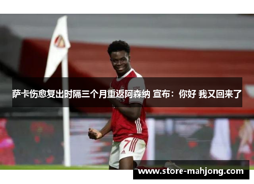 萨卡伤愈复出时隔三个月重返阿森纳 宣布：你好 我又回来了
