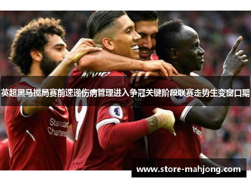 英超黑马搅局赛前速递伤病管理进入争冠关键阶段联赛走势生变窗口期