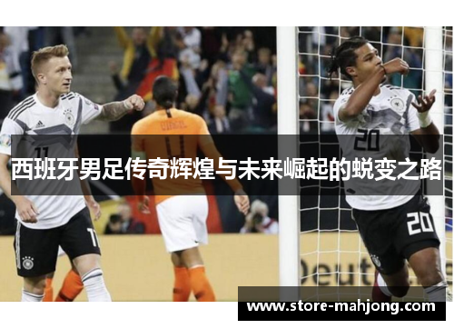 西班牙男足传奇辉煌与未来崛起的蜕变之路