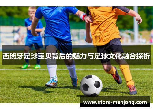 西班牙足球宝贝背后的魅力与足球文化融合探析