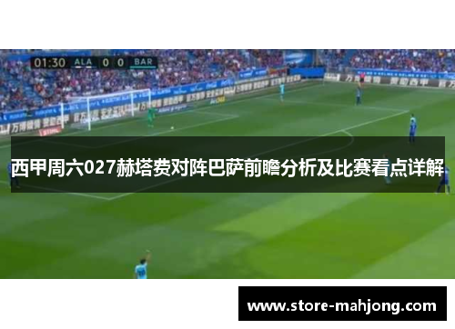 西甲周六027赫塔费对阵巴萨前瞻分析及比赛看点详解