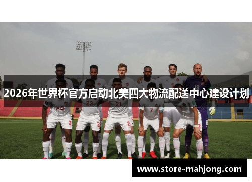 2026年世界杯官方启动北美四大物流配送中心建设计划