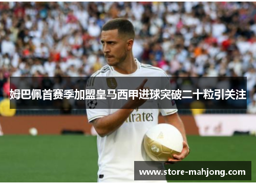姆巴佩首赛季加盟皇马西甲进球突破二十粒引关注