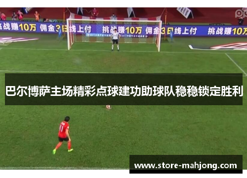 巴尔博萨主场精彩点球建功助球队稳稳锁定胜利