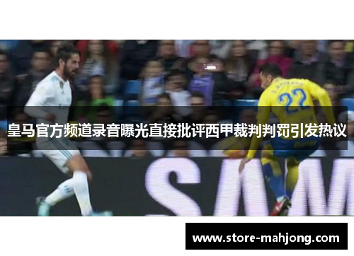 皇马官方频道录音曝光直接批评西甲裁判判罚引发热议