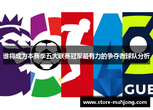 谁将成为本赛季五大联赛冠军最有力的争夺者球队分析