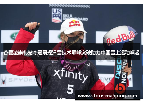 谷爱凌崇礼站夺冠展现滑雪技术巅峰突破助力中国雪上运动崛起