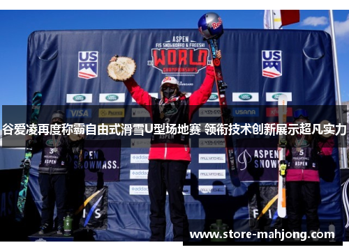 谷爱凌再度称霸自由式滑雪U型场地赛 领衔技术创新展示超凡实力