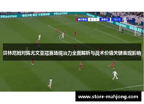 贝林厄姆对阵尤文亚冠赛场统治力全面解析与战术价值关键表现影响