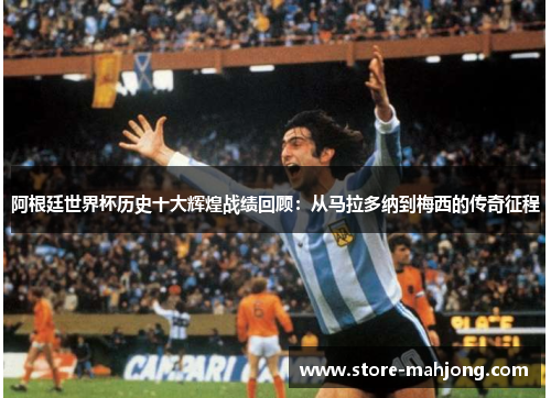 阿根廷世界杯历史十大辉煌战绩回顾：从马拉多纳到梅西的传奇征程