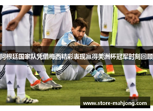 阿根廷国家队凭借梅西精彩表现赢得美洲杯冠军时刻回顾