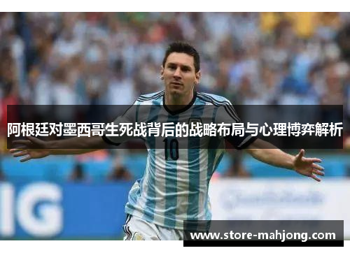 阿根廷对墨西哥生死战背后的战略布局与心理博弈解析