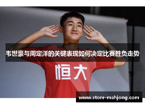 韦世豪与周定洋的关键表现如何决定比赛胜负走势
