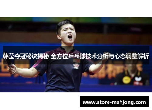 韩莹夺冠秘诀揭秘 全方位乒乓球技术分析与心态调整解析