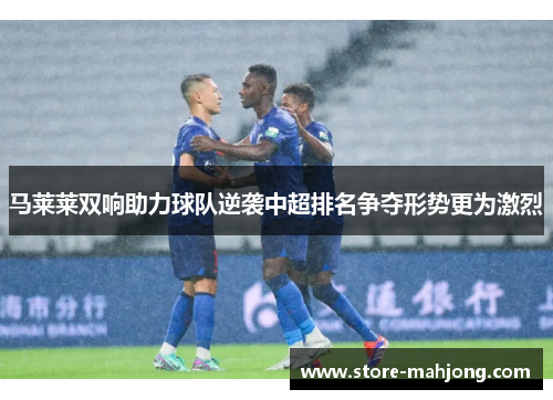 马莱莱双响助力球队逆袭中超排名争夺形势更为激烈