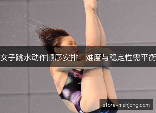 女子跳水动作顺序安排：难度与稳定性需平衡