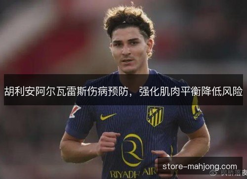 胡利安阿尔瓦雷斯伤病预防，强化肌肉平衡降低风险