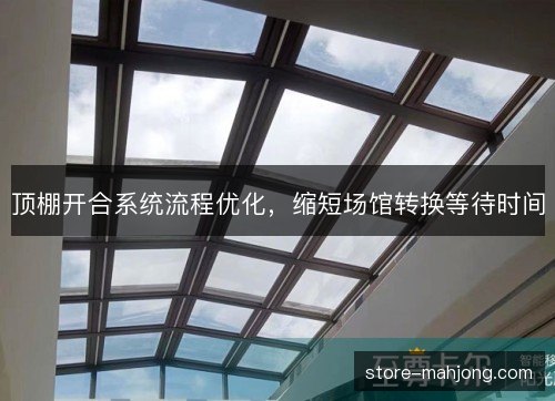 顶棚开合系统流程优化，缩短场馆转换等待时间