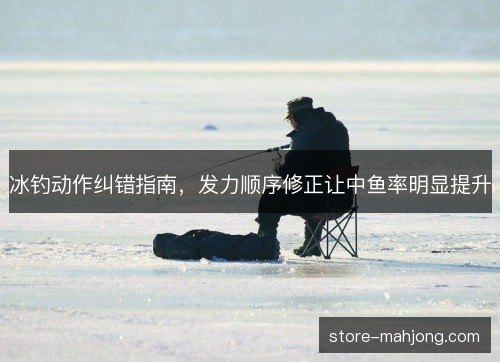 冰钓动作纠错指南，发力顺序修正让中鱼率明显提升
