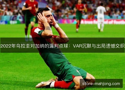 2022年乌拉圭对加纳的漏判点球：VAR沉默与出局遗憾交织